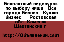 Бесплатный видеоурок по выбору ниши - Все города Бизнес » Куплю бизнес   . Ростовская обл.,Каменск-Шахтинский г.